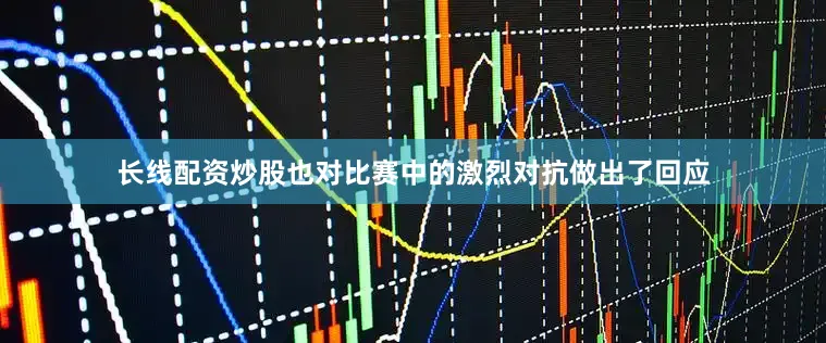 长线配资炒股也对比赛中的激烈对抗做出了回应