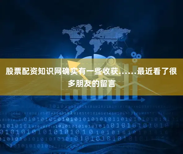 股票配资知识网确实有一些收获……最近看了很多朋友的留言
