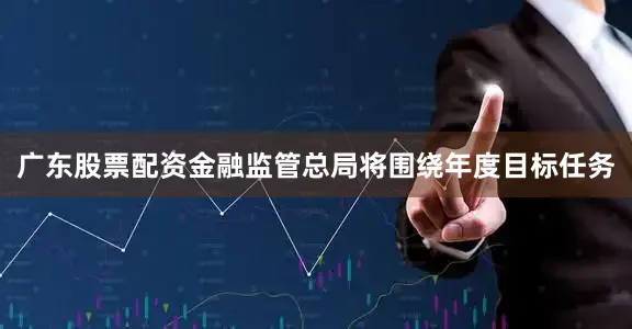 广东股票配资金融监管总局将围绕年度目标任务