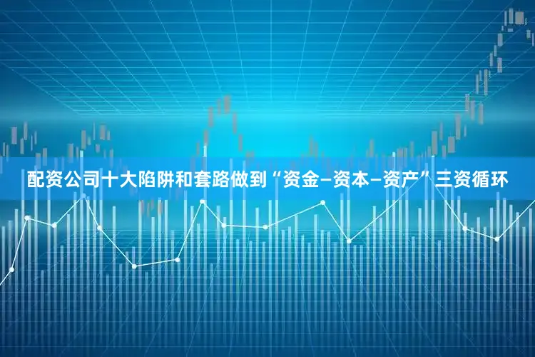 配资公司十大陷阱和套路做到“资金—资本—资产”三资循环