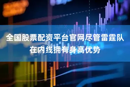 全国股票配资平台官网尽管雷霆队在内线拥有身高优势