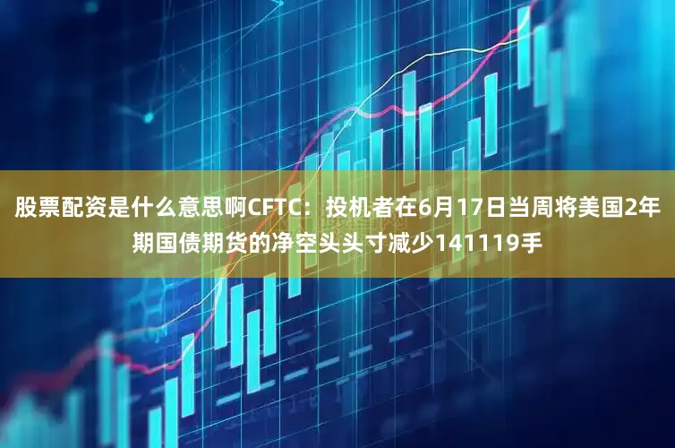 股票配资是什么意思啊CFTC：投机者在6月17日当周将美国2年期国债期货的净空头头寸减少141119手