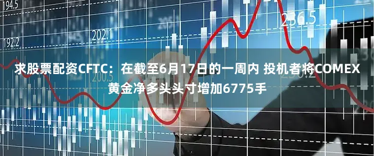 求股票配资CFTC：在截至6月17日的一周内 投机者将COMEX黄金净多头头寸增加6775手