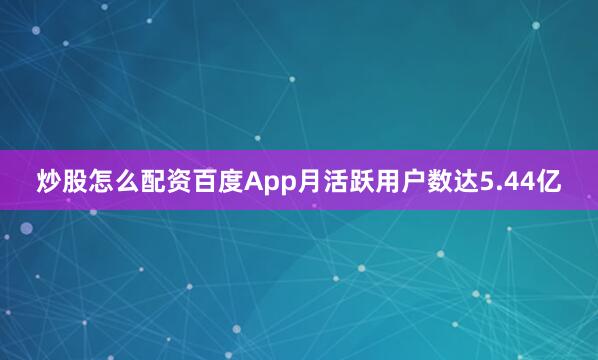 炒股怎么配资百度App月活跃用户数达5.44亿