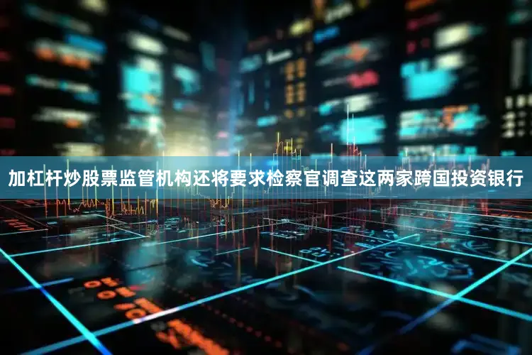 加杠杆炒股票监管机构还将要求检察官调查这两家跨国投资银行