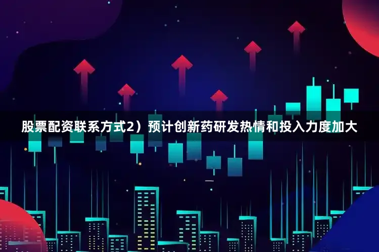 股票配资联系方式2）预计创新药研发热情和投入力度加大
