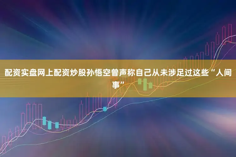 配资实盘网上配资炒股孙悟空曾声称自己从未涉足过这些“人间事”