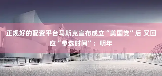 正规好的配资平台马斯克宣布成立“美国党”后 又回应“参选时间”：明年