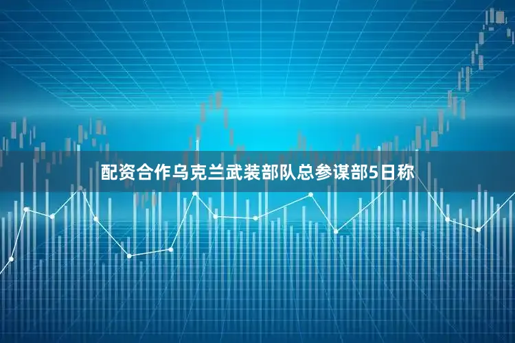 配资合作乌克兰武装部队总参谋部5日称