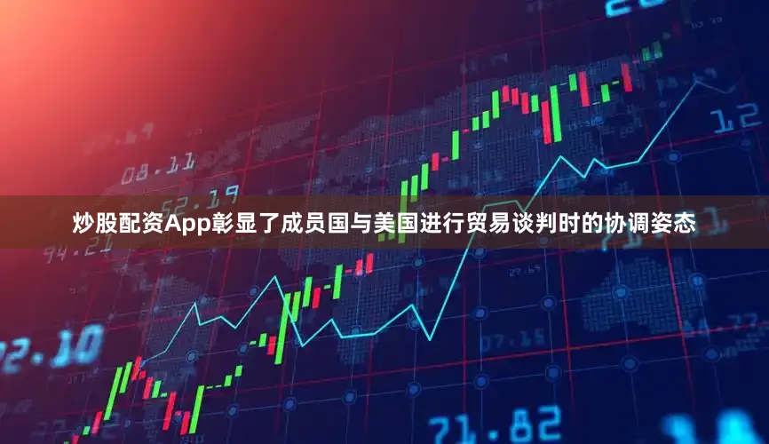 炒股配资App彰显了成员国与美国进行贸易谈判时的协调姿态