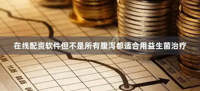 在线配资软件但不是所有腹泻都适合用益生菌治疗