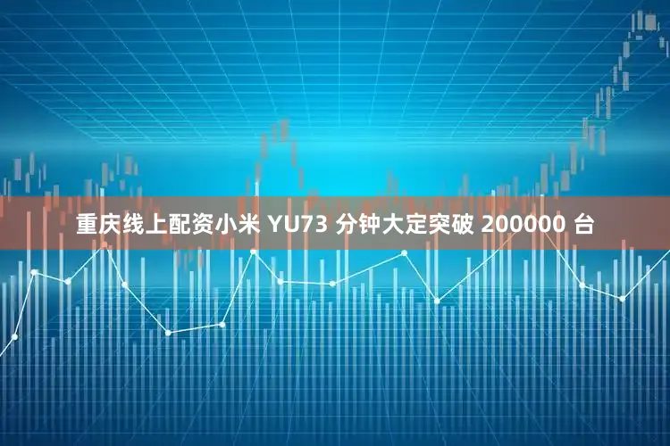 重庆线上配资小米 YU73 分钟大定突破 200000 台