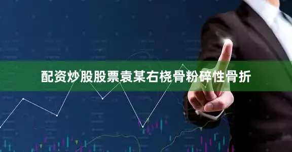 配资炒股股票袁某右桡骨粉碎性骨折
