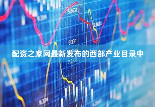 配资之家网最新发布的西部产业目录中