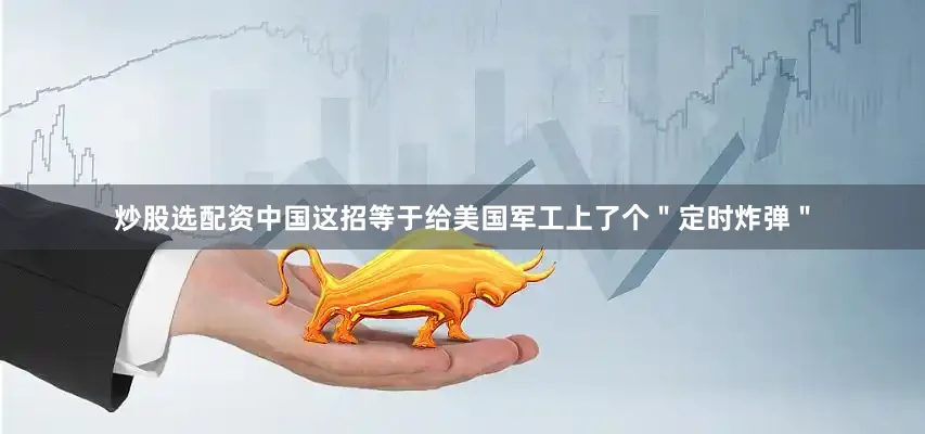 炒股选配资中国这招等于给美国军工上了个＂定时炸弹＂