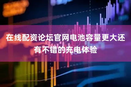 在线配资论坛官网电池容量更大还有不错的充电体验