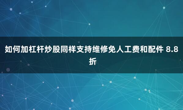 如何加杠杆炒股同样支持维修免人工费和配件 8.8 折