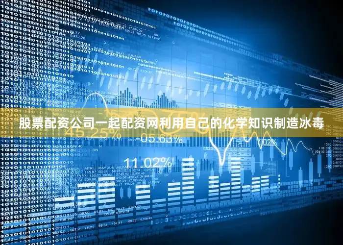股票配资公司一起配资网利用自己的化学知识制造冰毒