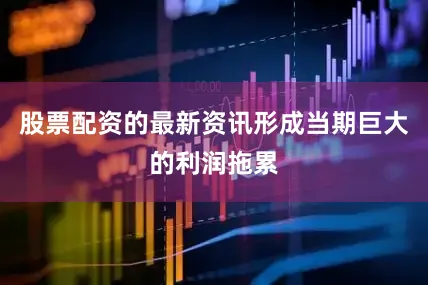 股票配资的最新资讯形成当期巨大的利润拖累