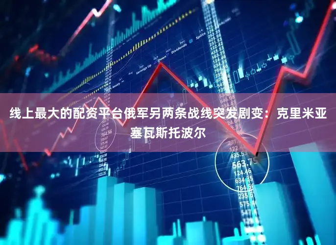 线上最大的配资平台俄军另两条战线突发剧变：克里米亚塞瓦斯托波尔