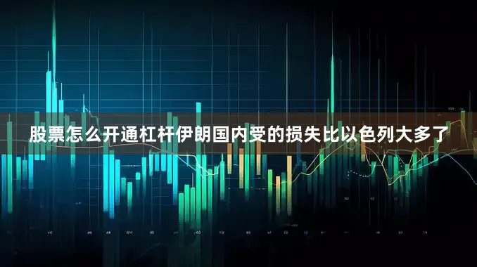 股票怎么开通杠杆伊朗国内受的损失比以色列大多了
