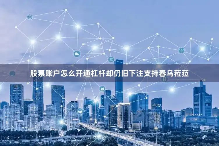 股票账户怎么开通杠杆却仍旧下注支持春乌菈菈