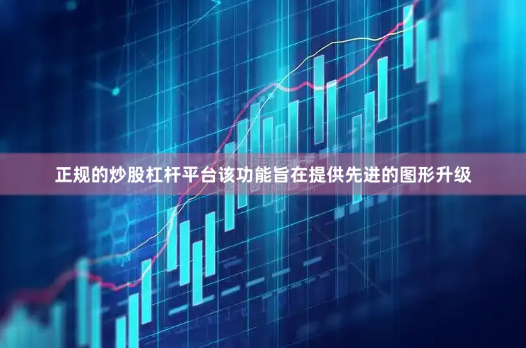 正规的炒股杠杆平台该功能旨在提供先进的图形升级