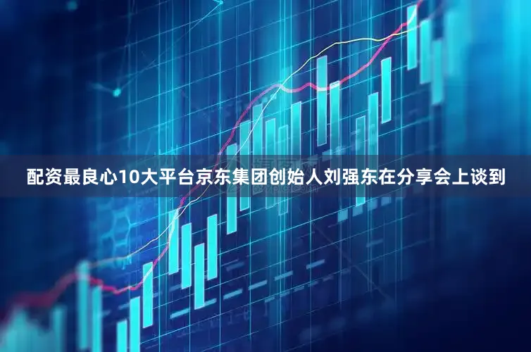 配资最良心10大平台京东集团创始人刘强东在分享会上谈到
