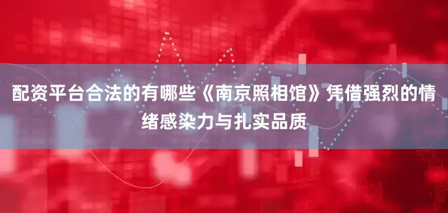 配资平台合法的有哪些《南京照相馆》凭借强烈的情绪感染力与扎实品质