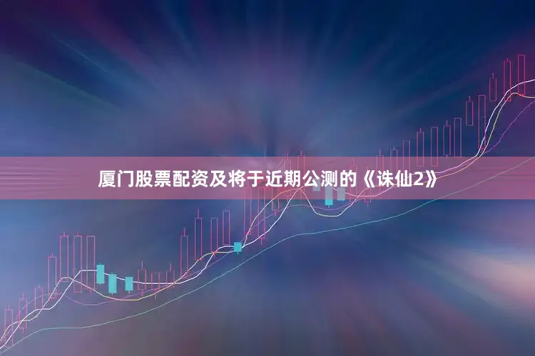 厦门股票配资及将于近期公测的《诛仙2》