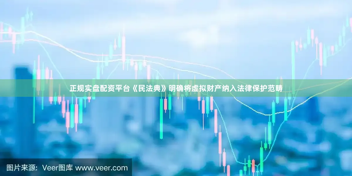 正规实盘配资平台《民法典》明确将虚拟财产纳入法律保护范畴