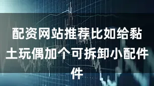 配资网站推荐比如给黏土玩偶加个可拆卸小配件
