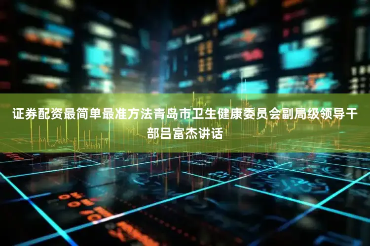 证券配资最简单最准方法青岛市卫生健康委员会副局级领导干部吕富杰讲话