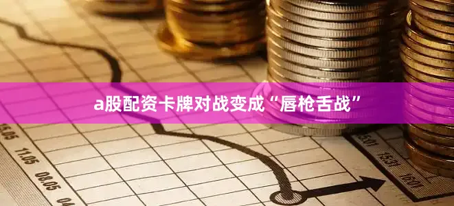a股配资卡牌对战变成“唇枪舌战”