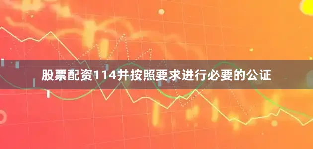 股票配资114并按照要求进行必要的公证