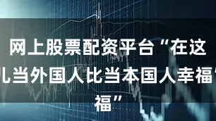 网上股票配资平台“在这儿当外国人比当本国人幸福”