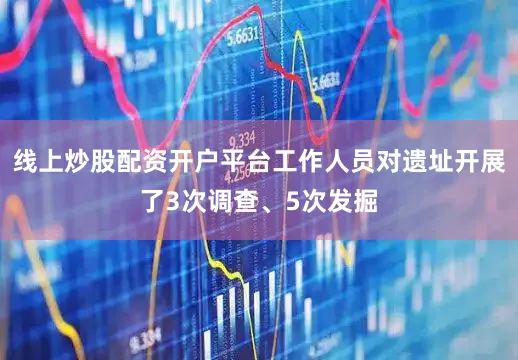 线上炒股配资开户平台工作人员对遗址开展了3次调查、5次发掘