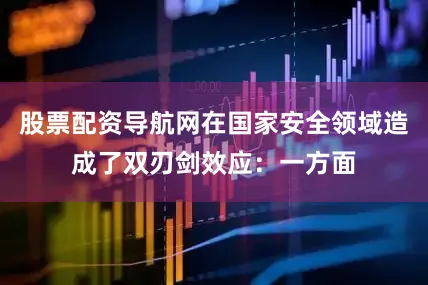 股票配资导航网在国家安全领域造成了双刃剑效应：一方面