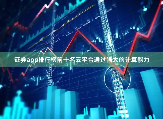 证券app排行榜前十名云平台通过强大的计算能力