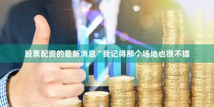 股票配资的最新消息“我记得那个场地也很不错
