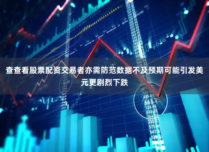 查查看股票配资交易者亦需防范数据不及预期可能引发美元更剧烈下跌