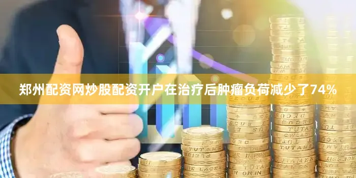 郑州配资网炒股配资开户在治疗后肿瘤负荷减少了74%
