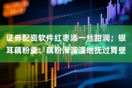 证券配资软件红枣添一丝甜润；银耳藕粉羹：藕粉滑溜溜地抚过胃壁