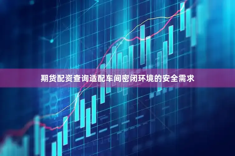 期货配资查询适配车间密闭环境的安全需求