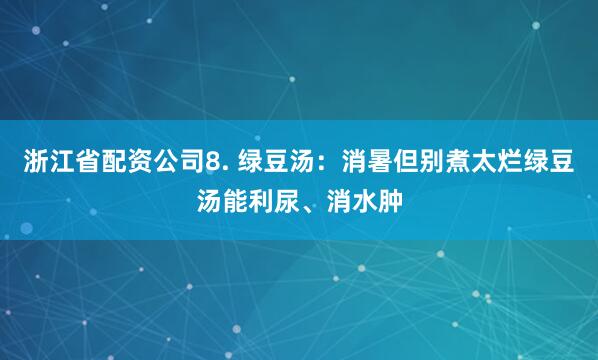 浙江省配资公司8. 绿豆汤：消暑但别煮太烂绿豆汤能利尿、消水肿