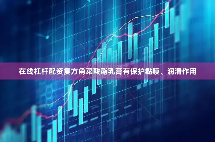 在线杠杆配资复方角菜酸酯乳膏有保护黏膜、润滑作用