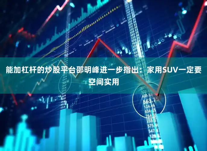 能加杠杆的炒股平台邵明峰进一步指出：家用SUV一定要空间实用