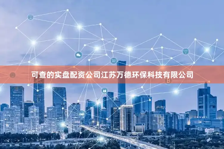可查的实盘配资公司江苏万德环保科技有限公司