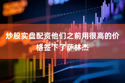 炒股实盘配资他们之前用很高的价格签下了萨林杰