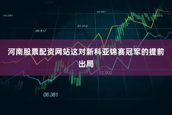 河南股票配资网站这对新科亚锦赛冠军的提前出局